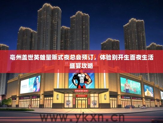 亳州盖世英雄量贩式夜总会预订，体验别开生面夜生活盛宴攻略